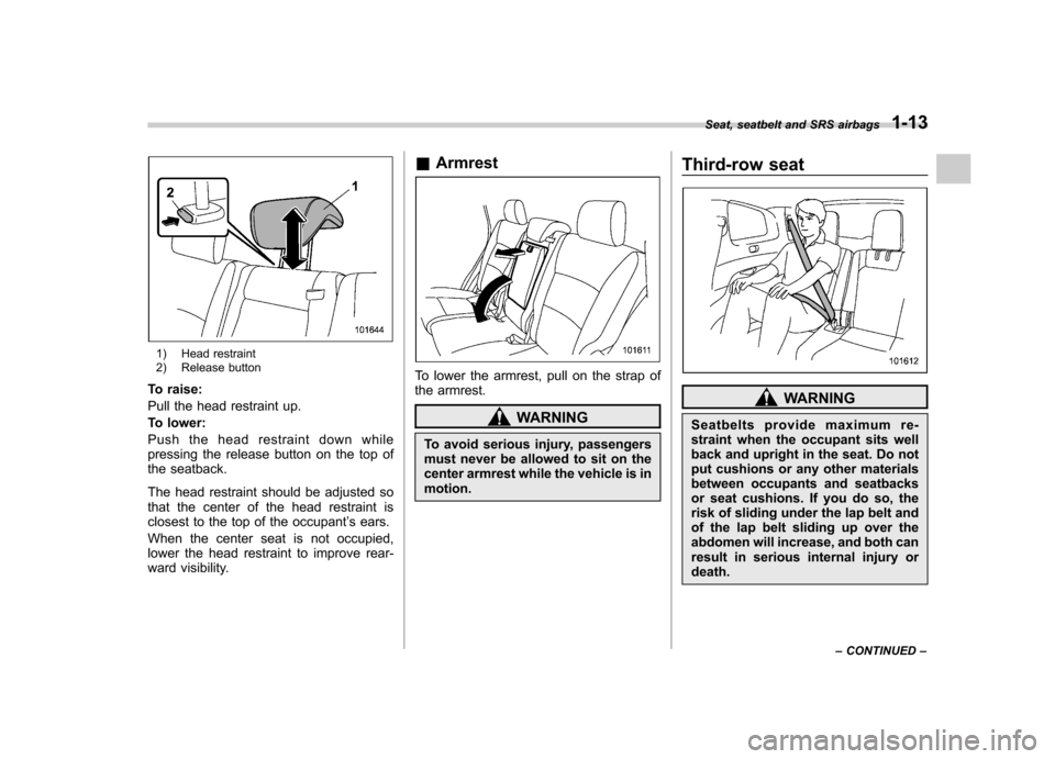 SUBARU TRIBECA 2012 1.G Service Manual 1) Head restraint
2) Release button
To raise:
Pull the head restraint up.
To lower:
Push the head restraint down while
pressing the release button on the top of
the seatback.
The head restraint sh SUBARU TRIBECA 2012 1.G Service Manual 1) Head restraint
2) Release button
To raise:
Pull the head restraint up.
To lower:
Push the head restraint down while
pressing the release button on the top of
the seatback.
The head restraint sh