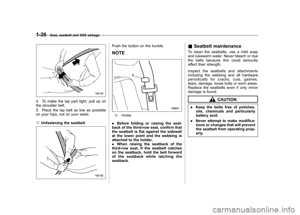 SUBARU TRIBECA 2012 1.G Workshop Manual 1-26Seat, seatbelt and SRS airbags
4. To make the lap part tight, pull up on 
the shoulder belt. 
5. Place the lap belt as low as possible 
on your hips, not on your waist. !Unfastening the seatbelt
P