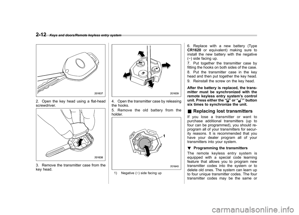 SUBARU TRIBECA 2013 1.G Owners Manual 2-12Keys and doors/Remote keyless entry system
2. Open the key head using a flat-head 
screwdriver.
3. Remove the transmitter case from the 
key head.
4. Open the transmitter case by releasing 
the ho