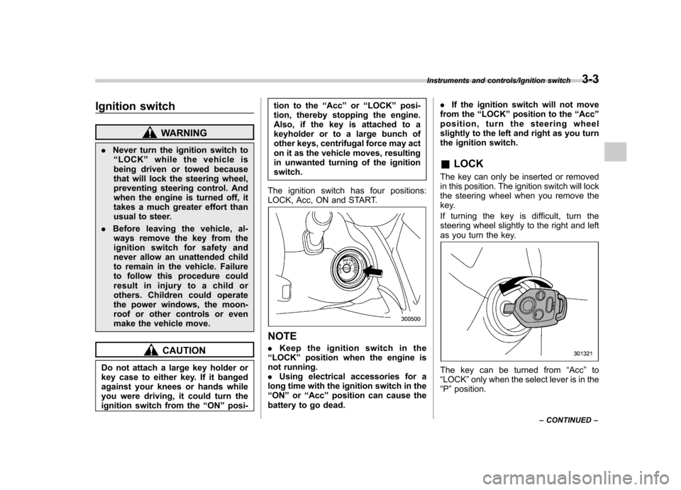 SUBARU TRIBECA 2013 1.G Owners Manual Ignition switch
WARNING
. Never turn the ignition switch to
“ LOCK ”while the vehicle is
being driven or towed because 
that will lock the steering wheel,
preventing steering control. And
when the