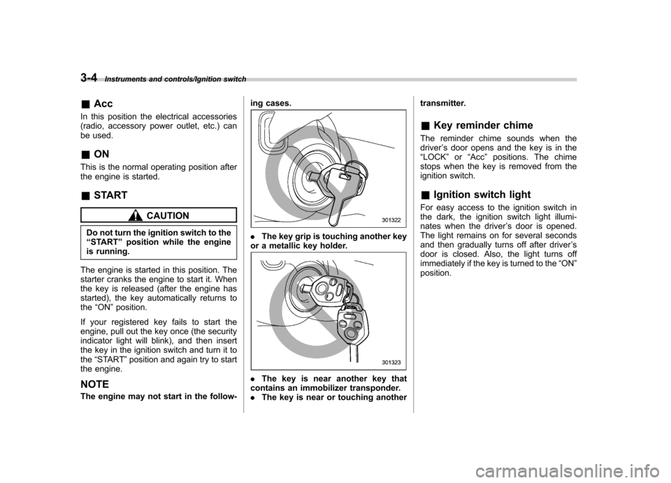 SUBARU TRIBECA 2013 1.G Owners Manual 3-4Instruments and controls/Ignition switch
&Acc
In this position the electrical accessories 
(radio, accessory power outlet, etc.) can
be used. & ON
This is the normal operating position after 
the e