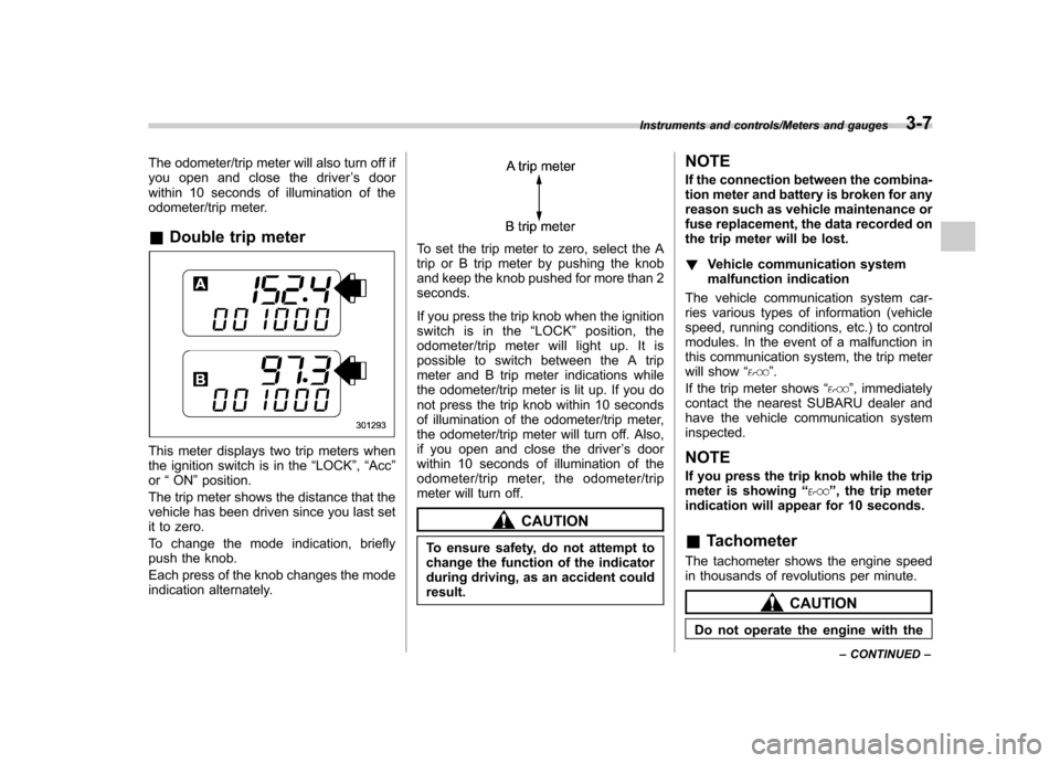 SUBARU TRIBECA 2013 1.G User Guide The odometer/trip meter will also turn off if 
you open and close the driver’sdoor
within 10 seconds of illumination of the
odometer/trip meter. & Double trip meter
This meter displays two trip mete