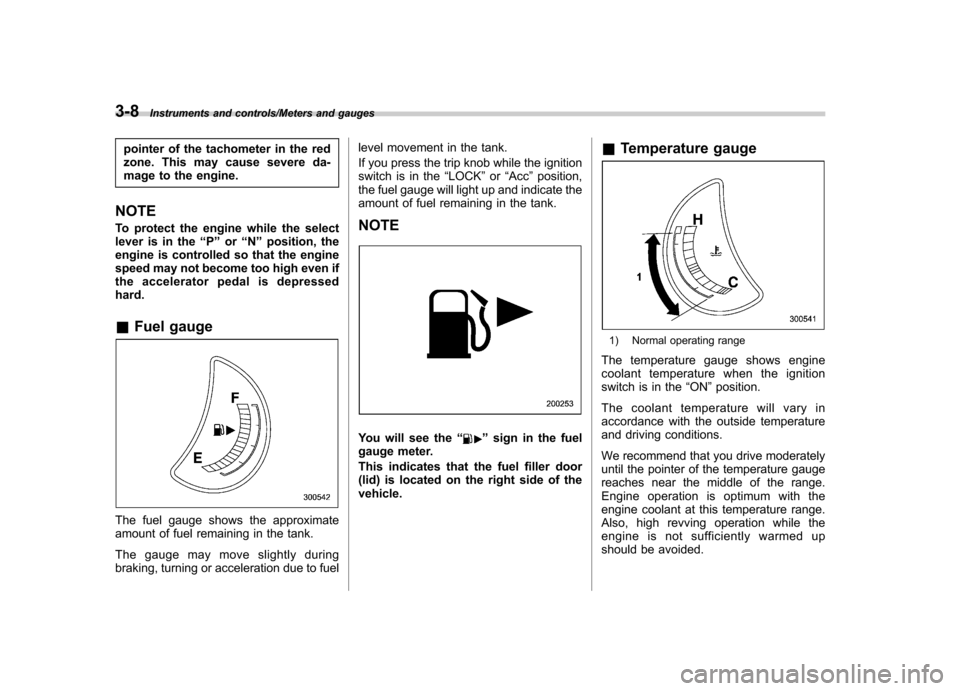 SUBARU TRIBECA 2013 1.G User Guide 3-8Instruments and controls/Meters and gauges
pointer of the tachometer in the red 
zone. This may cause severe da-
mage to the engine.
NOTE 
To protect the engine while the select 
lever is in the �