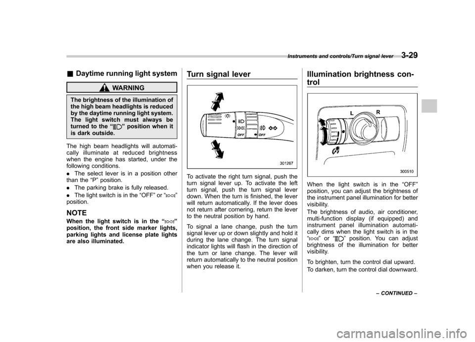 SUBARU TRIBECA 2013 1.G Owners Manual &Daytime running light system
WARNING
The brightness of the illumination of 
the high beam headlights is reduced
by the daytime running light system.
The light switch must always be
turned to the “
