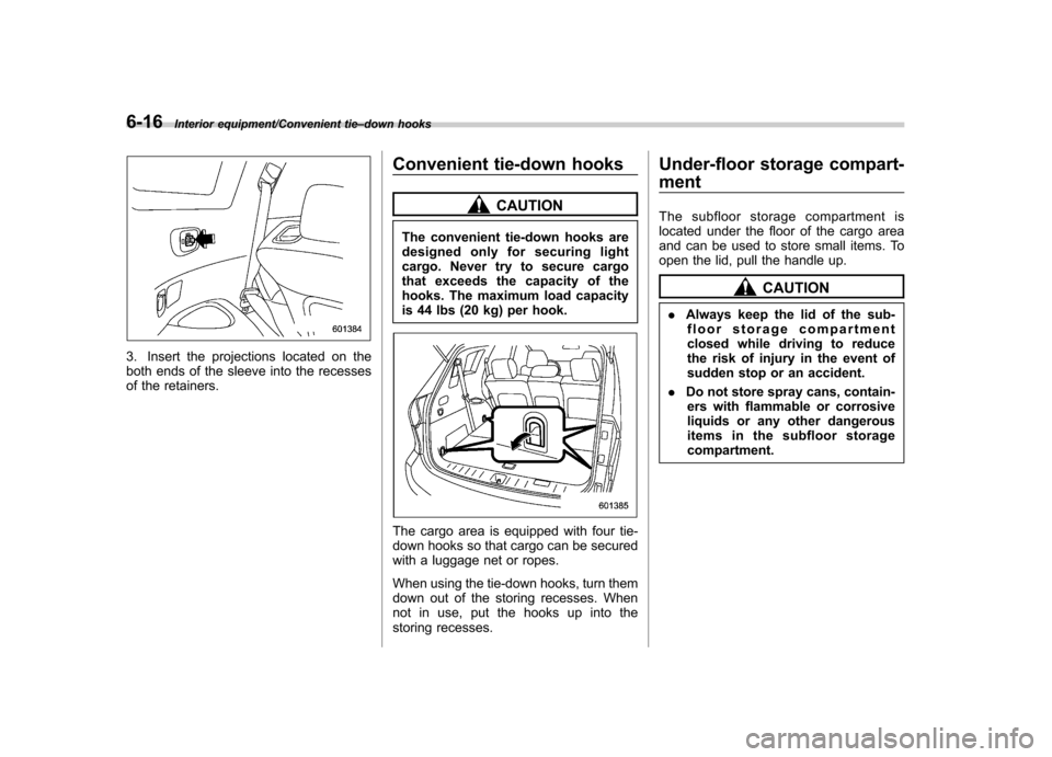 SUBARU TRIBECA 2013 1.G Owners Manual 6-16Interior equipment/Convenient tie–down hooks
3. Insert the projections located on the 
both ends of the sleeve into the recesses
of the retainers. Convenient tie-down hooks
CAUTION
The convenien
