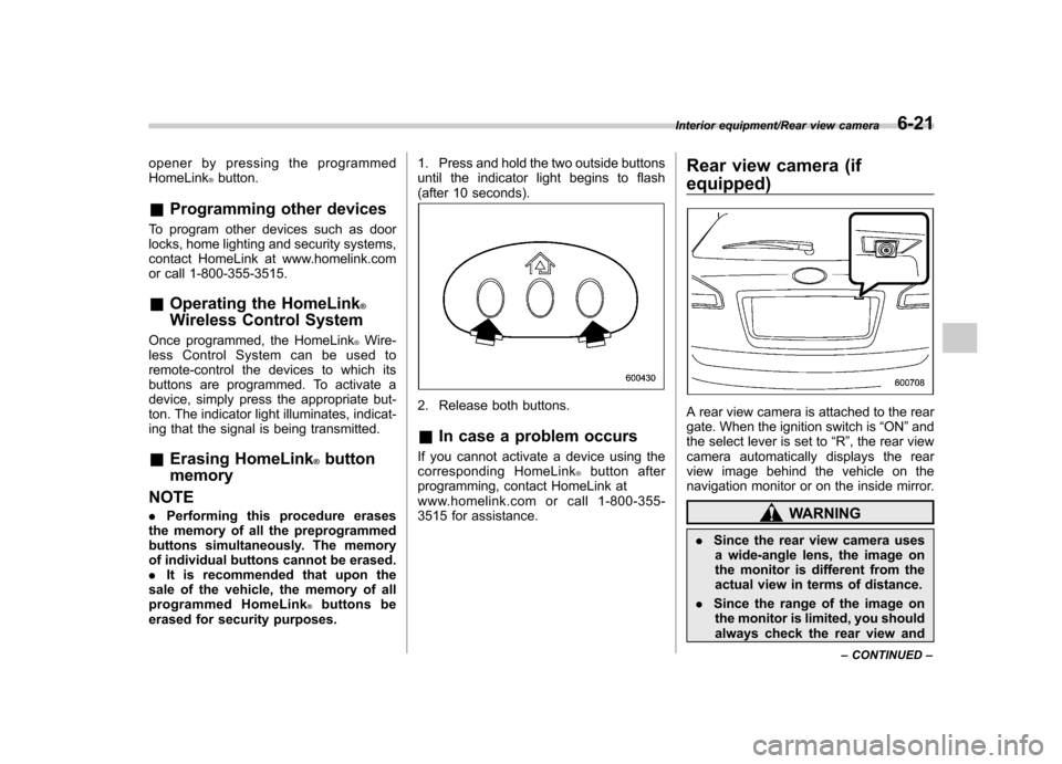 SUBARU TRIBECA 2013 1.G Owners Manual opener by pressing the programmed HomeLink®button.
& Programming other devices
To program other devices such as door
locks, home lighting and security systems,
contact HomeLink at www.homelink.com
or