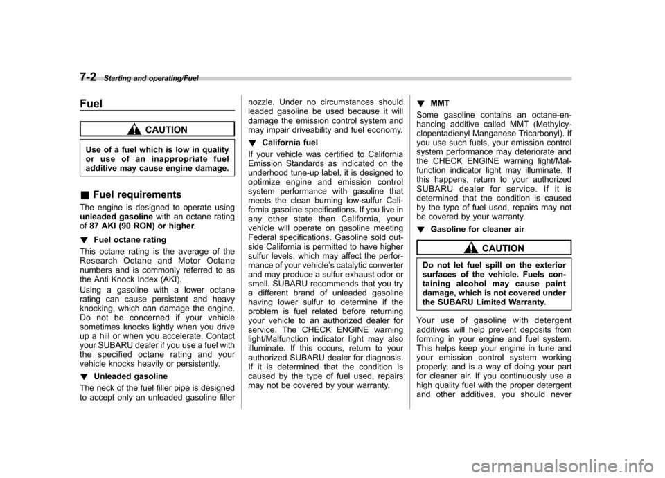 SUBARU TRIBECA 2013 1.G Owners Manual 7-2Starting and operating/Fuel
Fuel
CAUTION
Use of a fuel which is low in quality 
or use of an inappropriate fuel
additive may cause engine damage.
& Fuel requirements
The engine is designed to opera