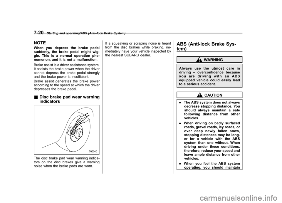 SUBARU TRIBECA 2013 1.G Owners Manual 7-20Starting and operating/ABS (Anti–lock Brake System)
NOTE 
When you depress the brake pedal 
suddenly, the brake pedal might wig-
gle. This is a normal operation phe-
nomenon, and it is not a mal