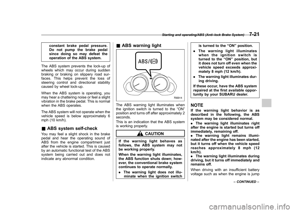 SUBARU TRIBECA 2013 1.G Owners Guide constant brake pedal pressure. 
Do not pump the brake pedal
since doing so may defeat the
operation of the ABS system.
The ABS system prevents the lock-up of
wheels which may occur during sudden
braki