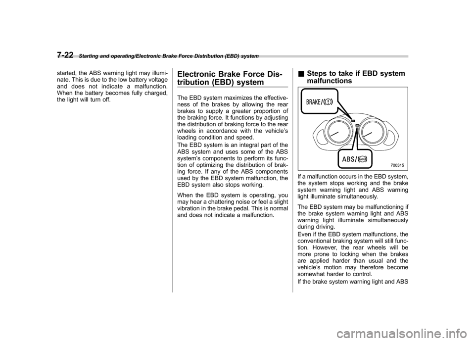 SUBARU TRIBECA 2013 1.G User Guide 7-22Starting and operating/Electronic Brake Force Distribution (EBD) system
started, the ABS warning light may illumi- 
nate. This is due to the low battery voltage
and does not indicate a malfunction