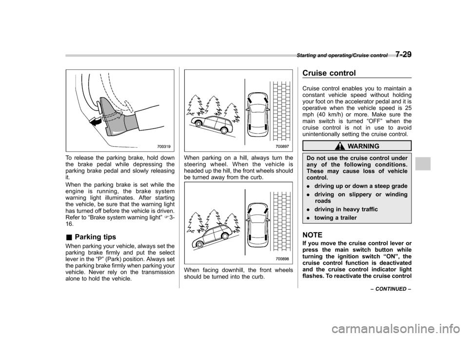 SUBARU TRIBECA 2013 1.G Owners Manual To release the parking brake, hold down 
the brake pedal while depressing the
parking brake pedal and slowly releasingit. 
When the parking brake is set while the 
engine is running, the brake system
