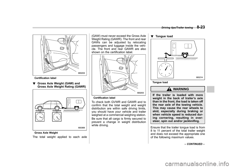 SUBARU TRIBECA 2013 1.G Owners Manual Certification label
! Gross Axle Weight (GAW) and 
Gross Axle Weight Rating (GAWR)
Gross Axle Weight
The total weight applied to each axle (GAW) must never exceed the Gross Axle 
Weight Rating (GAWR).