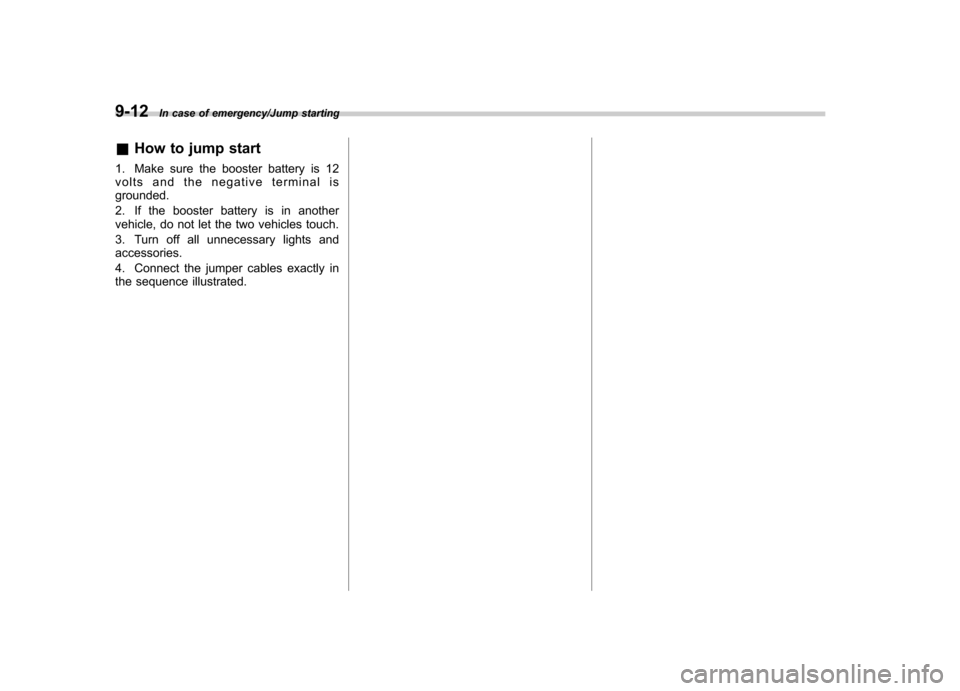 SUBARU TRIBECA 2013 1.G Owners Manual 9-12In case of emergency/Jump starting
&How to jump start
1. Make sure the booster battery is 12 
volts and the negative terminal isgrounded. 
2. If the booster battery is in another 
vehicle, do not 