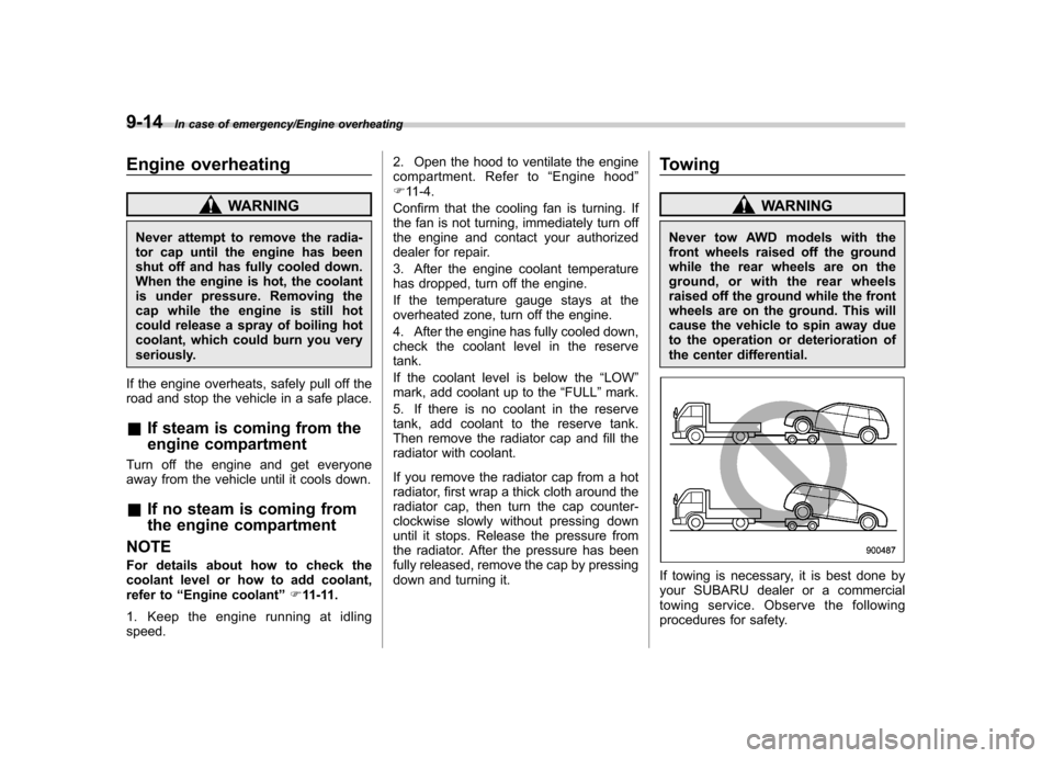 SUBARU TRIBECA 2013 1.G Owners Manual 9-14In case of emergency/Engine overheating
Engine overheating
WARNING
Never attempt to remove the radia- 
tor cap until the engine has been
shut off and has fully cooled down.
When the engine is hot,