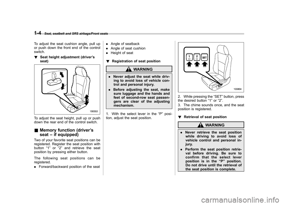 SUBARU TRIBECA 2013 1.G Owners Manual 1-4Seat, seatbelt and SRS airbags/Front seats
To adjust the seat cushion angle, pull up 
or push down the front end of the controlswitch. !Seat height adjustment (driver ’s
seat)
To adjust the seat 