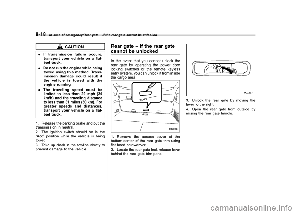 SUBARU TRIBECA 2013 1.G Owners Manual 9-18In case of emergency/Rear gate–if the rear gate cannot be unlocked
CAUTION
. If transmission failure occurs,
transport your vehicle on a flat- 
bed truck.
. Do not run the engine while being
tow