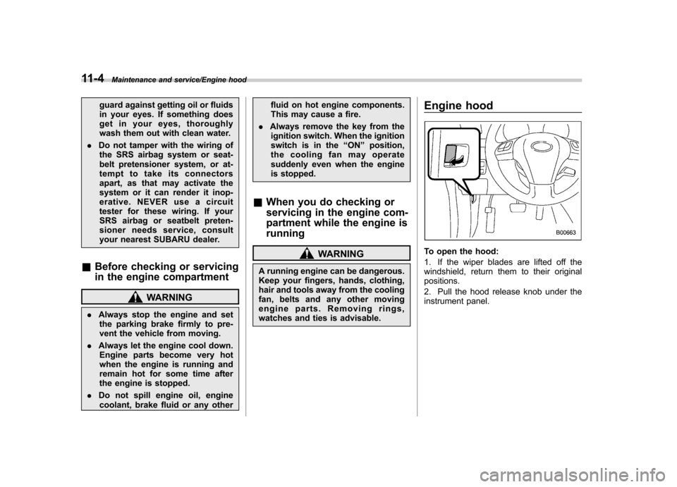 SUBARU TRIBECA 2013 1.G Owners Manual 11-4Maintenance and service/Engine hood
guard against getting oil or fluids 
in your eyes. If something does
get in your eyes, thoroughly
wash them out with clean water.
. Do not tamper with the wirin