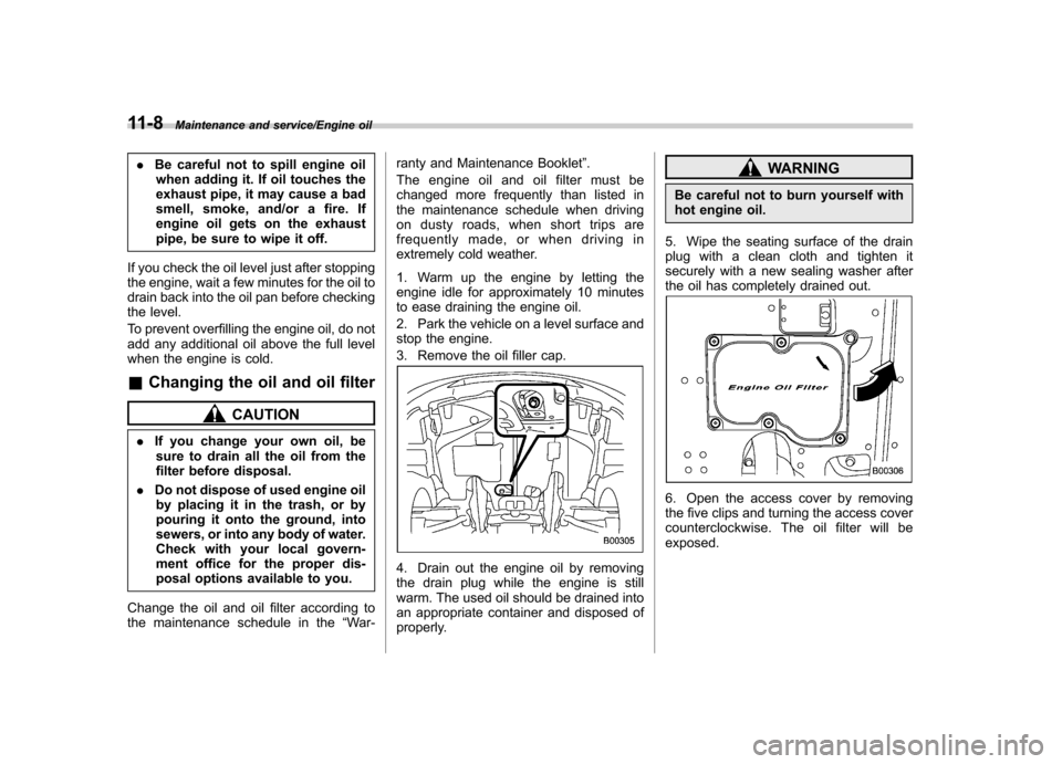 SUBARU TRIBECA 2013 1.G Owners Manual 11-8Maintenance and service/Engine oil
.Be careful not to spill engine oil
when adding it. If oil touches the 
exhaust pipe, it may cause a bad
smell, smoke, and/or a fire. If
engine oil gets on the e