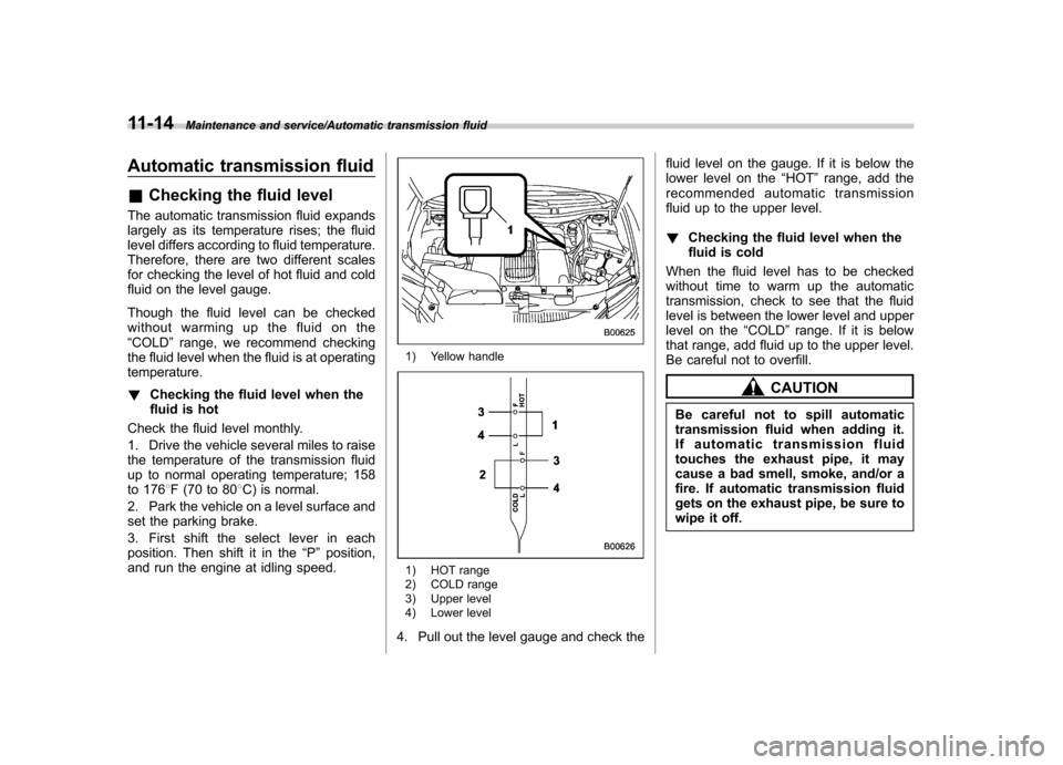 SUBARU TRIBECA 2013 1.G User Guide 11-14Maintenance and service/Automatic transmission fluid
Automatic transmission fluid &Checking the fluid level
The automatic transmission fluid expands 
largely as its temperature rises; the fluid 
