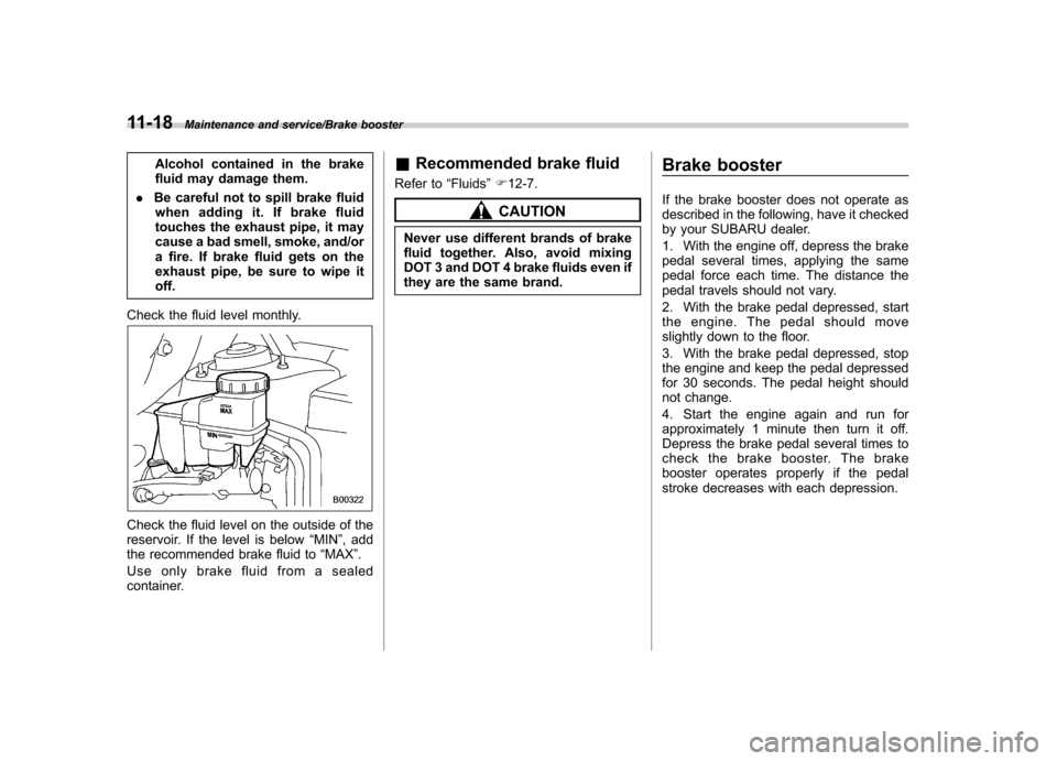 SUBARU TRIBECA 2013 1.G User Guide 11-18Maintenance and service/Brake booster
Alcohol contained in the brake 
fluid may damage them.
. Be careful not to spill brake fluid
when adding it. If brake fluid
touches the exhaust pipe, it may
