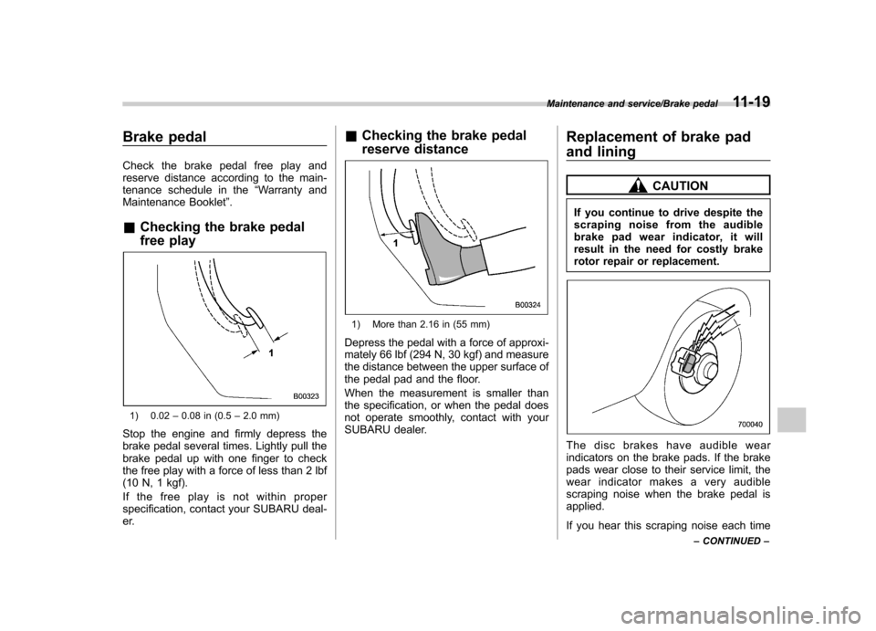 SUBARU TRIBECA 2013 1.G Owners Manual Brake pedal 
Check the brake pedal free play and 
reserve distance according to the main-
tenance schedule in the“Warranty and
Maintenance Booklet ”.
& Checking the brake pedal 
free play
1) 0.02 