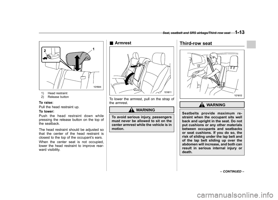 SUBARU TRIBECA 2013 1.G Service Manual 1) Head restraint 
2) Release button
To raise: 
Pull the head restraint up.
To lower:
Push the head restraint down while 
pressing the release button on the top of
the seatback. 
The head restraint sh