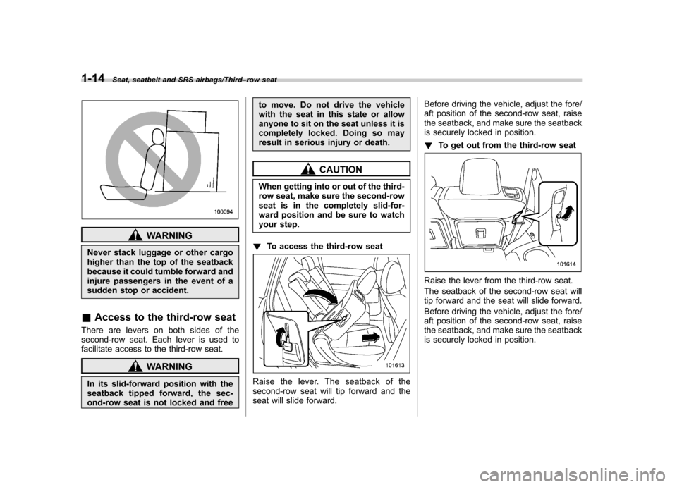 SUBARU TRIBECA 2013 1.G Service Manual 1-14Seat, seatbelt and SRS airbags/Third–row seat
WARNING
Never stack luggage or other cargo 
higher than the top of the seatback
because it could tumble forward and
injure passengers in the event o