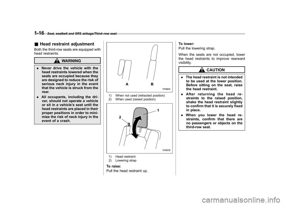 SUBARU TRIBECA 2013 1.G Service Manual 1-16Seat, seatbelt and SRS airbags/Third–row seat
& Head restraint adjustment
Both the third-row seats are equipped with 
head restraints.
WARNING
. Never drive the vehicle with the
head restraints 