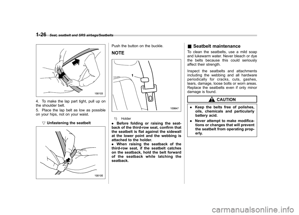 SUBARU TRIBECA 2013 1.G Workshop Manual 1-26Seat, seatbelt and SRS airbags/Seatbelts
4. To make the lap part tight, pull up on 
the shoulder belt. 
5. Place the lap belt as low as possible 
on your hips, not on your waist.!Unfastening the s