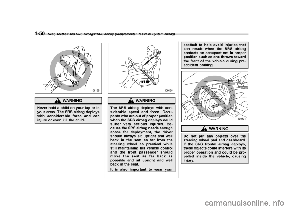 SUBARU TRIBECA 2013 1.G Owners Manual 1-50Seat, seatbelt and SRS airbags/*SRS airbag (Supplemental Restraint System airbag)
WARNING
Never hold a child on your lap or in 
your arms. The SRS airbag deploys
with considerable force and can
in