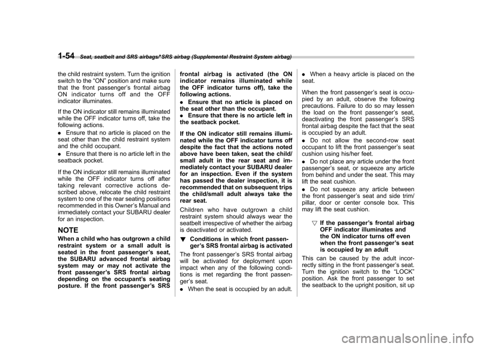 SUBARU TRIBECA 2013 1.G Owners Manual 1-54Seat, seatbelt and SRS airbags/*SRS airbag (Supplemental Restraint System airbag)
the child restraint system. Turn the ignition 
switch to the“ON ”position and make sure
that the front passeng