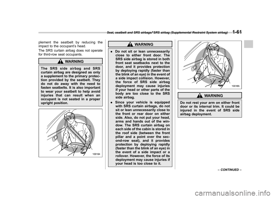 SUBARU TRIBECA 2013 1.G Owners Manual plement the seatbelt by reducing the 
impact to the occupant’s head.
The SRS curtain airbag does not operate
for third-row seat occupants.
WARNING
The SRS side airbag and SRS 
curtain airbag are des