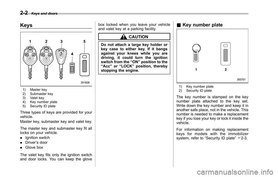 SUBARU TRIBECA 2014 1.G Owners Manual 2-2Keys and doors
Keys
1) Master key2) Submaster key3) Valet key4) Key number plate5) Security ID plate
Three types of keys are provided for yourvehicle.
Master key, submaster key and valet key.
The m