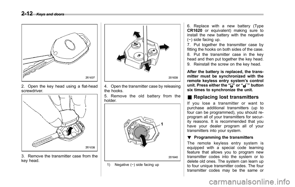 SUBARU TRIBECA 2014 1.G Owners Manual 2-12Keys and doors
2. Open the key head using a flat-headscrewdriver.
3. Remove the transmitter case from thekey head.
4. Open the transmitter case by releasingthe hooks.
5. Remove the old battery fro