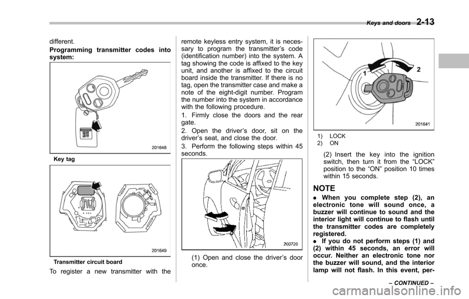 SUBARU TRIBECA 2014 1.G Owners Manual different.
Programming transmitter codes intosystem:
Key tag
Transmitter circuit board
To register a new transmitter with the
remote keyless entry system, it is neces-sary to program the transmitter�