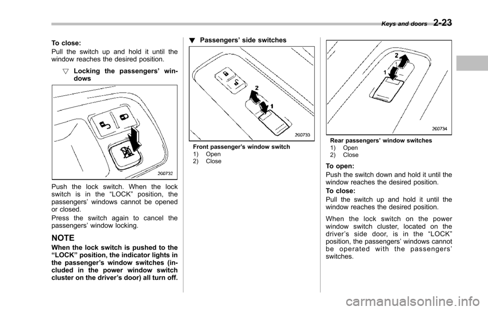 SUBARU TRIBECA 2014 1.G Owners Manual To close:
Pull the switch up and hold it until thewindow reaches the desired position.
!Locking the passengers’win-dows
Push the lock switch. When the lockswitch is in the“LOCK”position, thepass