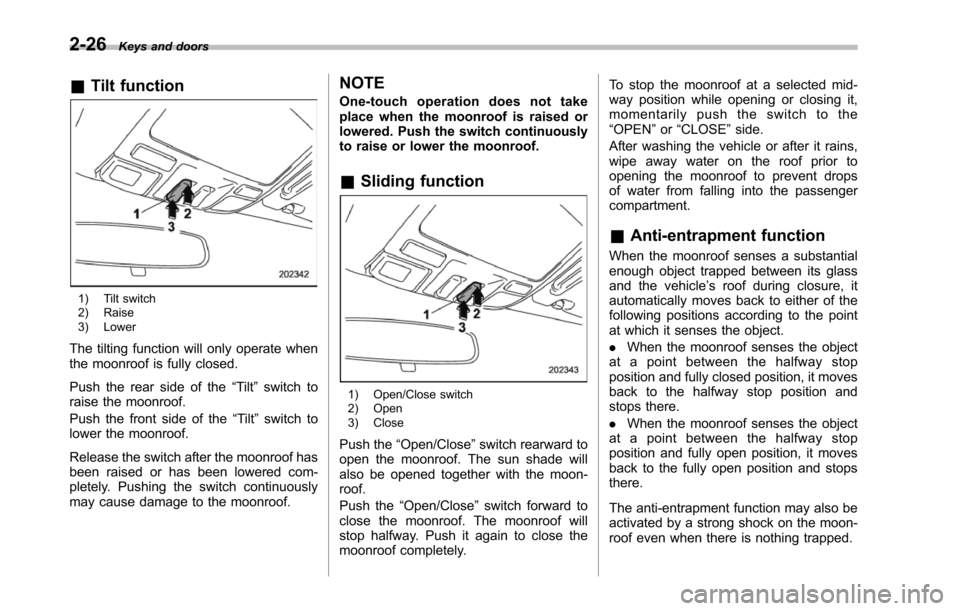 SUBARU TRIBECA 2014 1.G Owners Manual 2-26Keys and doors
&Tilt function
1) Tilt switch2) Raise3) Lower
The tilting function will only operate whenthe moonroof is fully closed.
Push the rear side of the“Tilt”switch toraise the moonroof