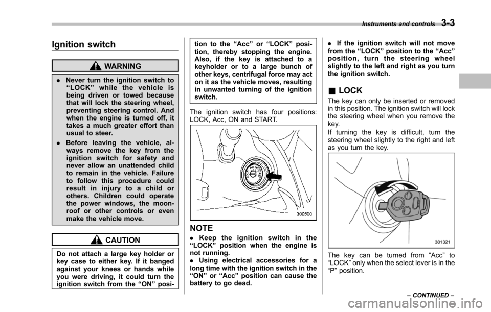 SUBARU TRIBECA 2014 1.G Owners Manual Ignition switch
WARNING
.Never turn the ignition switch to“LOCK”while the vehicle isbeing driven or towed becausethat will lock the steering wheel,preventing steering control. Andwhen the engine i