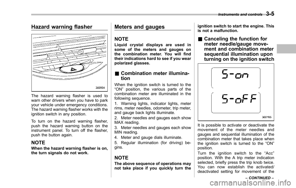 SUBARU TRIBECA 2014 1.G Owners Manual Hazard warning flasher
Thehazard warning flasher is used towarn other drivers when you have to parkyour vehicle under emergency conditions.The hazard warning flasher works with theignition switch in a