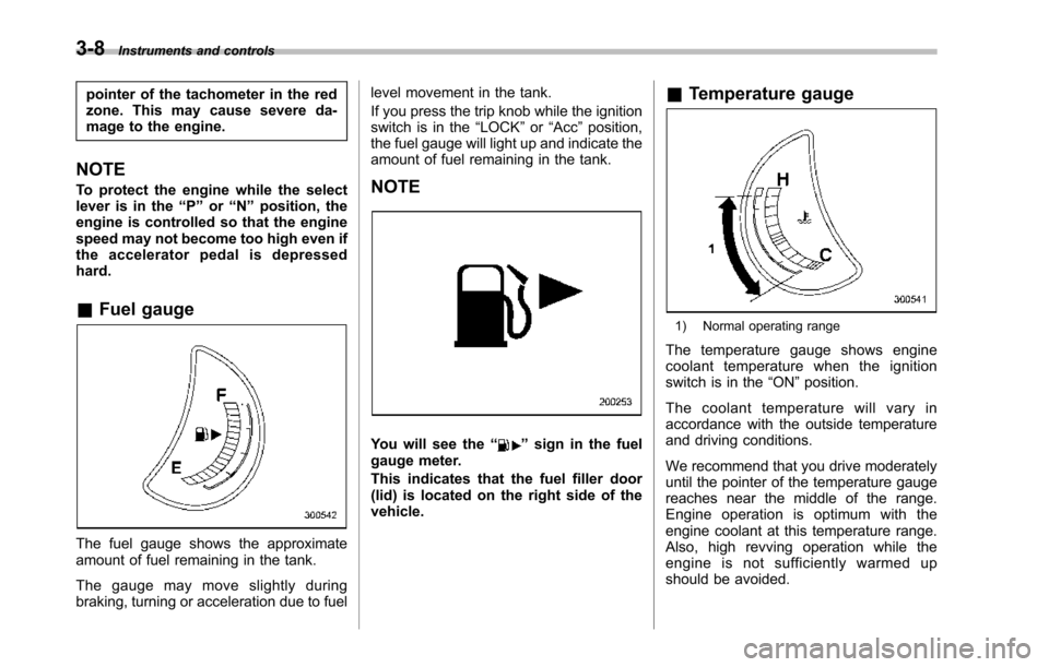 SUBARU TRIBECA 2014 1.G Owners Manual 3-8Instruments and controls
pointer of the tachometer in the redzone. This may cause severe da-mage to the engine.
NOTE
To protect the engine while the selectlever is in the“P”or“N”position, t