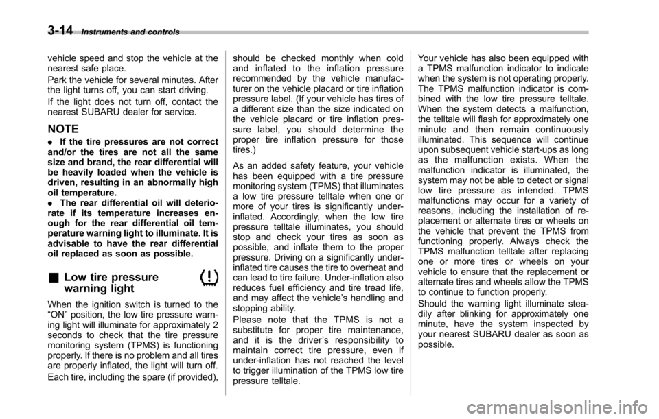 SUBARU TRIBECA 2014 1.G Owners Manual 3-14Instruments and controls
vehicle speed and stop the vehicle at thenearest safe place.
Park the vehicle for several minutes. Afterthe light turns off, you can start driving.
If the light does not t