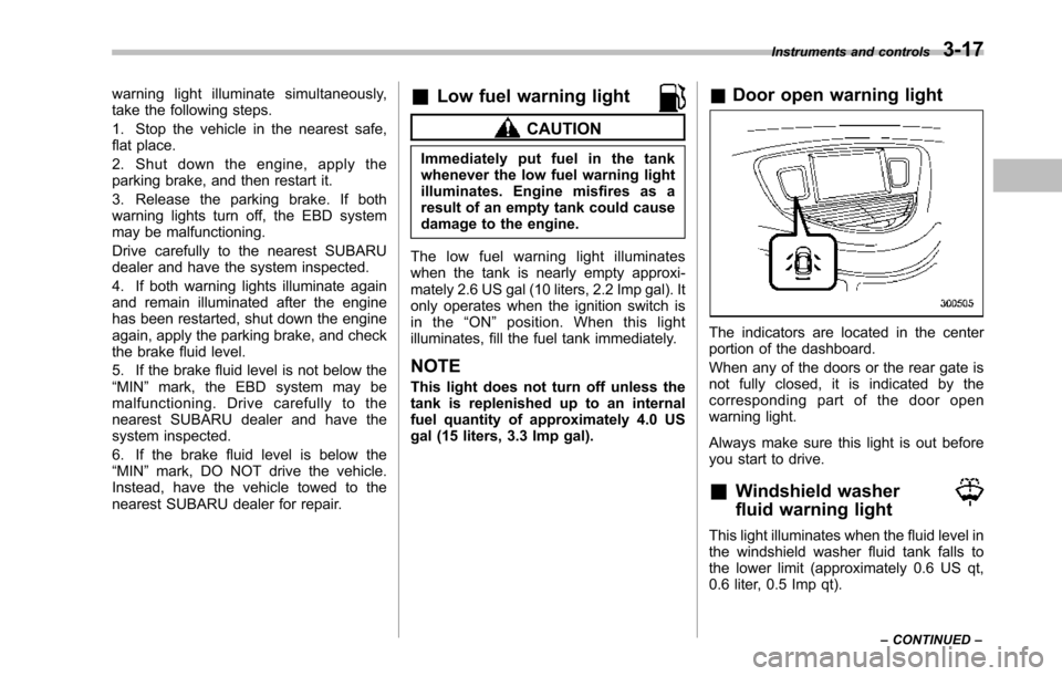 SUBARU TRIBECA 2014 1.G Owners Manual warning light illuminate simultaneously,take the following steps.
1. Stop the vehicle in the nearest safe,flat place.
2. Shut down the engine, apply theparking brake, and then restart it.
3. Release t