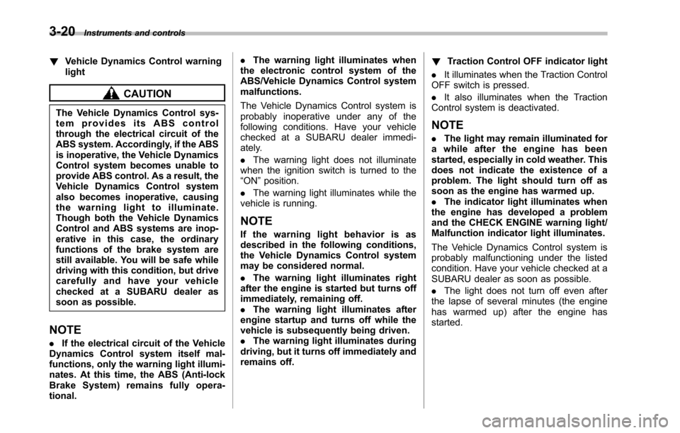 SUBARU TRIBECA 2014 1.G Owners Manual 3-20Instruments and controls
!Vehicle Dynamics Control warninglight
CAUTION
The Vehicle Dynamics Control sys-tem provides its ABS controlthrough the electrical circuit of theABS system. Accordingly, i