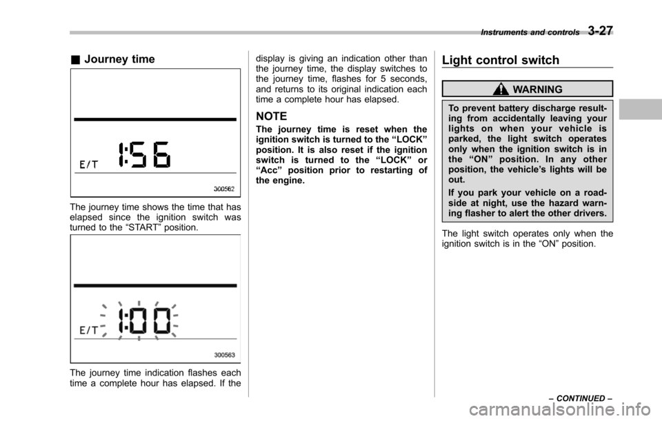 SUBARU TRIBECA 2014 1.G Owners Manual &Journey time
The journey time shows the time that haselapsed since the ignition switch wasturned to the“START”position.
The journey time indication flashes eachtime a complete hour has elapsed. I