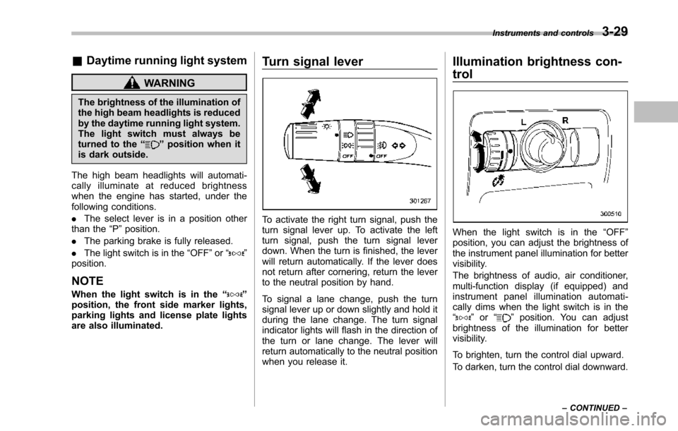 SUBARU TRIBECA 2014 1.G Owners Manual &Daytime running light system
WARNING
The brightness of the illumination ofthe high beam headlights is reducedby the daytime running light system.The light switch must always beturned to the“”posi