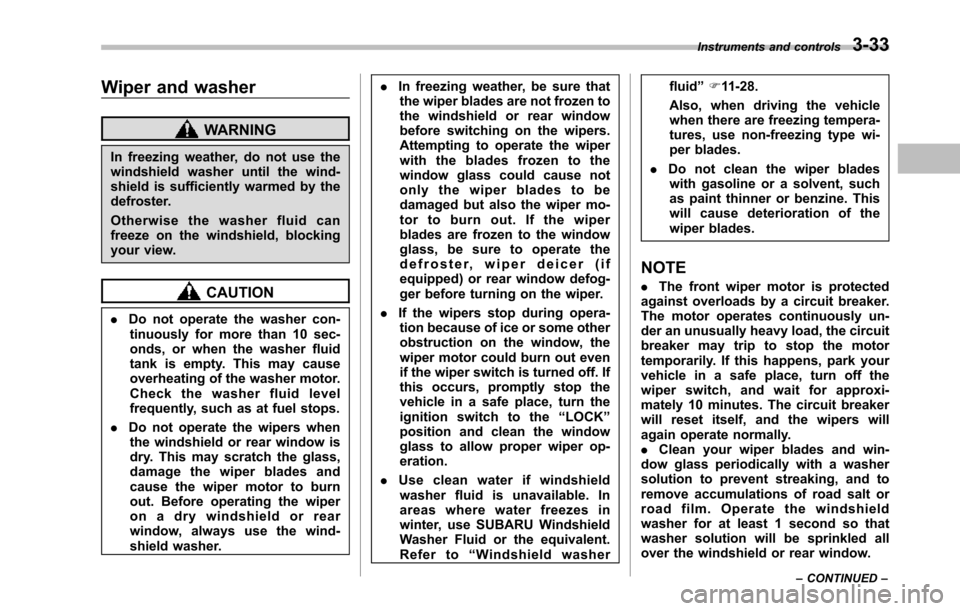 SUBARU TRIBECA 2014 1.G Owners Manual Wiper and washer
WARNING
In freezing weather, do not use thewindshield washer until the wind-shield is sufficiently warmed by thedefroster.
Otherwise the washer fluid canfreeze on the windshield, bloc