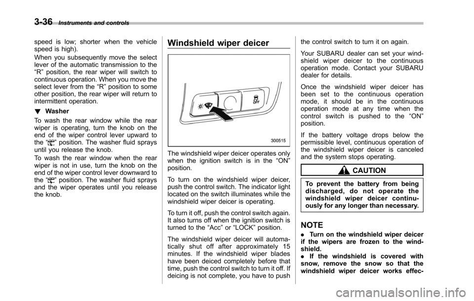 SUBARU TRIBECA 2014 1.G Owners Manual 3-36Instruments and controls
speed is low; shorter when the vehiclespeed is high).
When you subsequently move the selectlever of the automatic transmission to the“R”position, the rear wiper will s