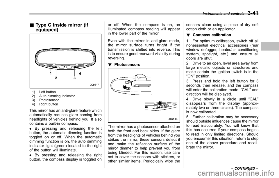 SUBARU TRIBECA 2014 1.G Owners Manual &Type C inside mirror (if
equipped)
1) Left button2) Auto dimming indicator3) Photosensor4) Right button
This mirror has an anti-glare feature whichautomatically reduces glare coming fromheadlights of