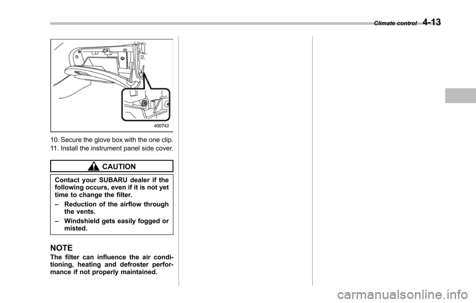 SUBARU TRIBECA 2014 1.G Owners Manual 10. Secure the glove box with the one clip.
11. Install the instrument panel side cover.
CAUTION
Contact your SUBARU dealer if thefollowingoccurs, even if it is not yettime to change the filter.
–Re