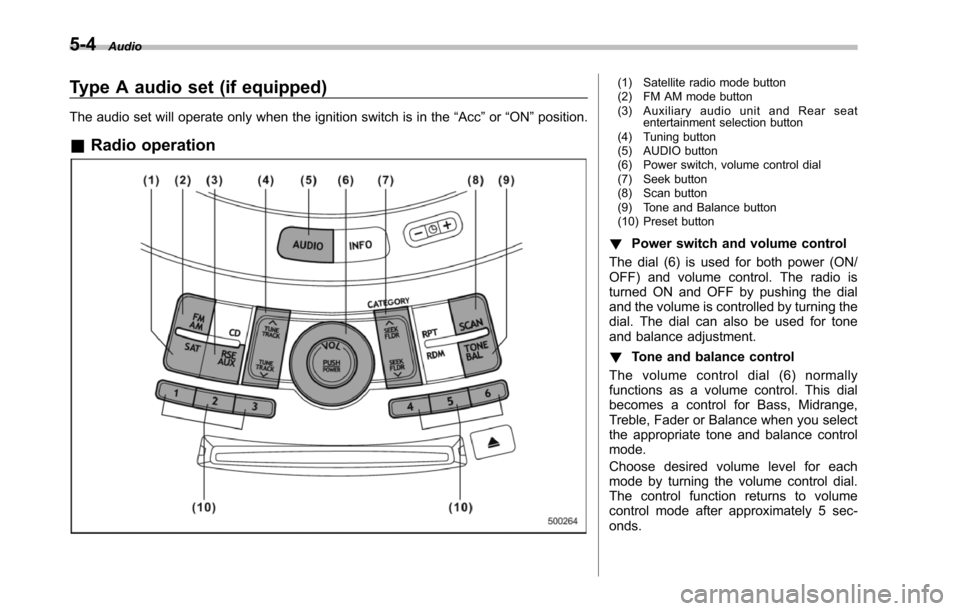 SUBARU TRIBECA 2014 1.G Owners Manual 5-4Audio
Type A audio set (if equipped)
The audio set will operate only when the ignition switch is in the“Acc”or“ON”position.
&Radio operation
(1) Satellite radio mode button(2) FM AM mode bu